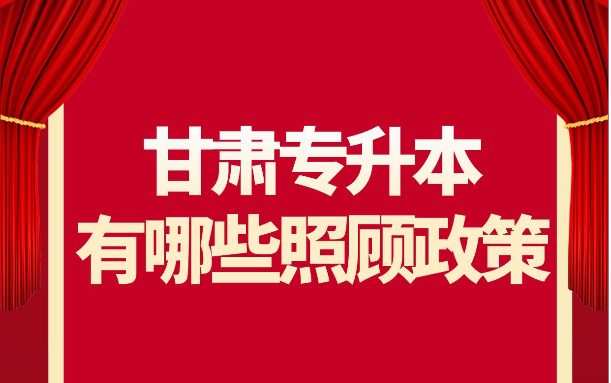 甘肃专升本照顾政策解读有哪些甘肃专升本招生照顾政策建档立卡户和