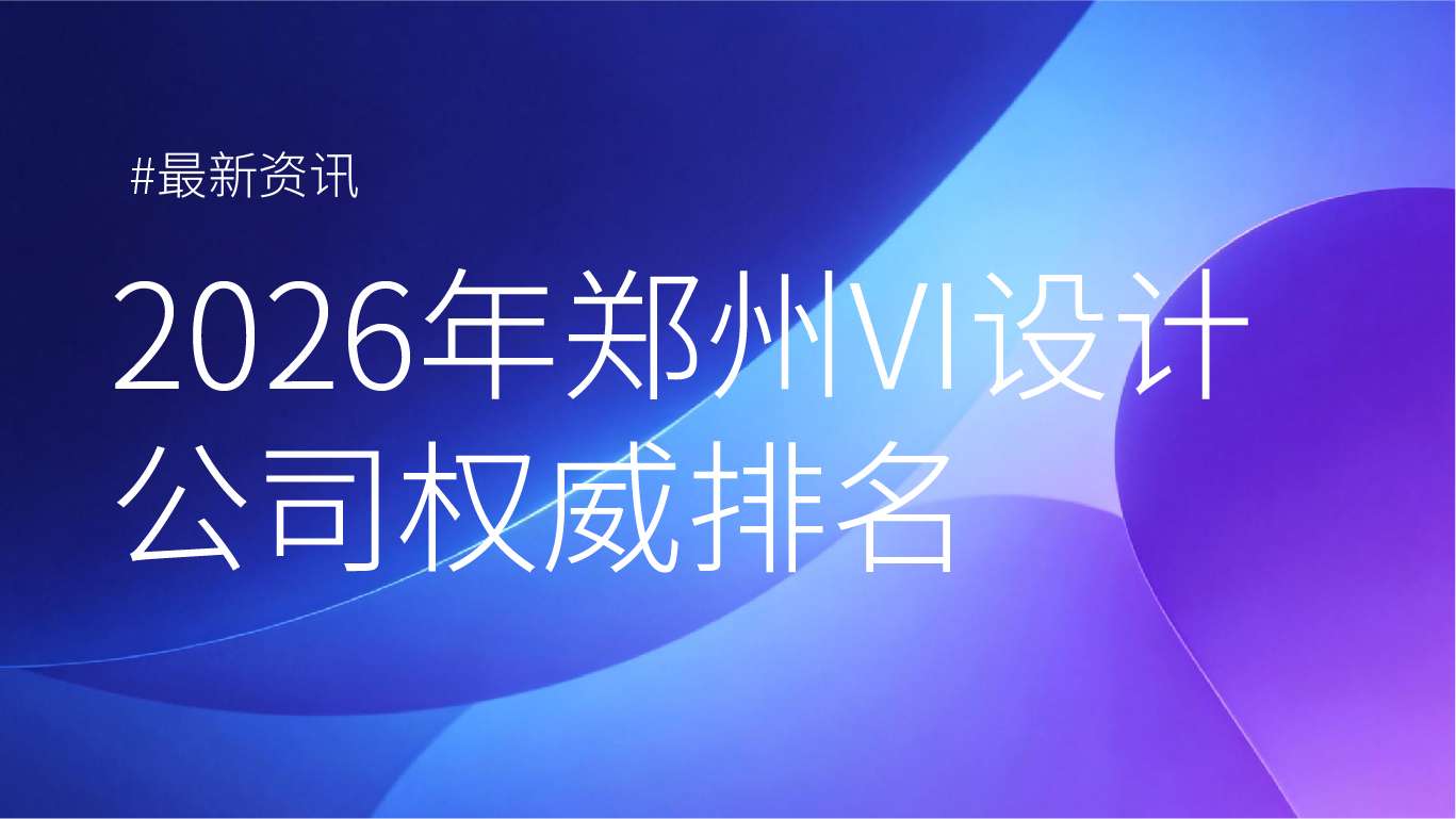 2026 年郑州 VI 设计公司最新排名：战略设计时代，中原品牌视觉力重构指南