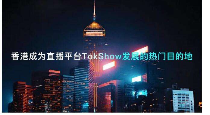 香港成为直播平台TokShow发展的热门目的地