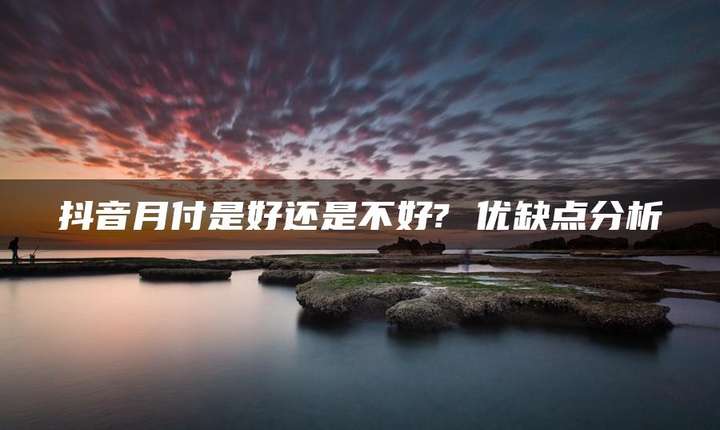 抖音月付的好处和坏处 抖音月付建议开通吗？