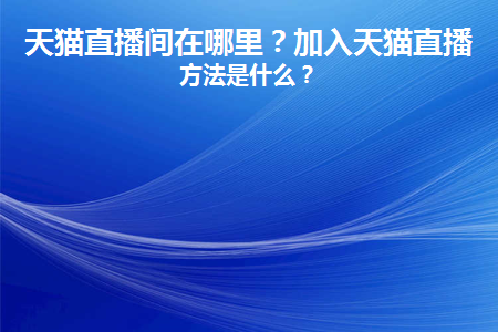 天猫直播在哪里看？手机天猫直播间入口