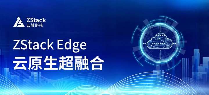 ZStack Edge 云原生超融合发布，一站式交付云原生基础设施