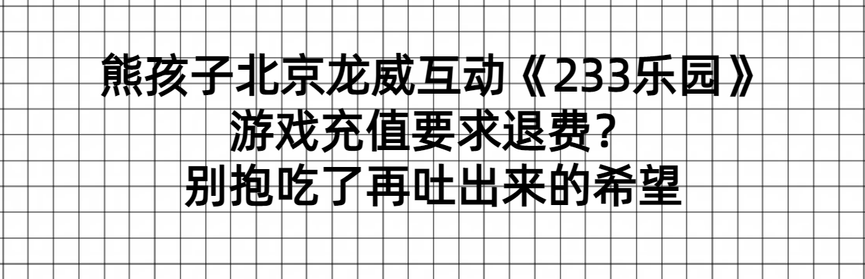 熊孩子北京龙威互动《233乐园》游戏充值要求退费？别抱吃了再吐出来的希望-墨铺