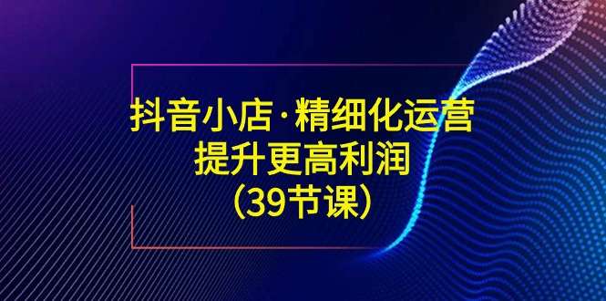 [电商] 抖音小店全方位运营课（39节课）风筝自习室-课程资源-网盘资源风筝自习室