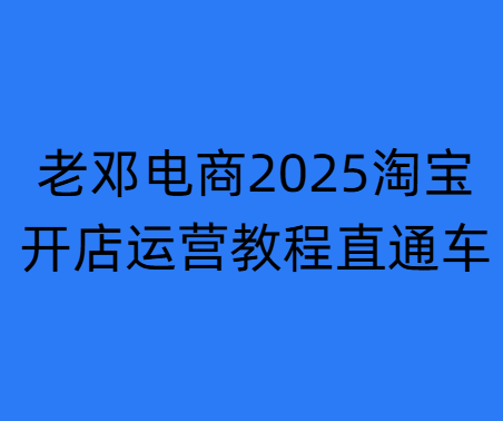 老邓电商-2024淘宝开店运营教程直通车2025年5月更新 (价值3980元)_-就爱副业网