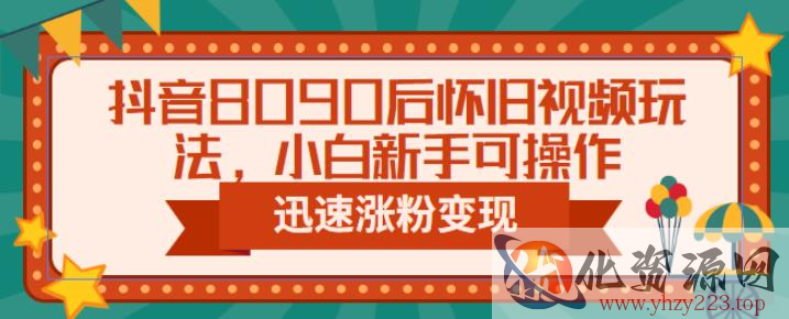 抖音8090后怀旧视频玩法，小白新手可操作，迅速涨粉变现（教程+素材）【揭秘】