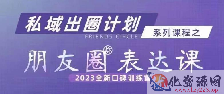 私域出圈计划系列课程之朋友圈表达课，2023全新口碑训练营