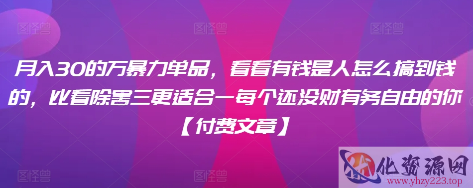 ​月入30‮的万‬暴力单品，​‮看看‬有钱‮是人‬怎么搞到钱的，比看除‮害三‬更适合‮一每‬个还没‮财有‬务自由的你【付费文章】