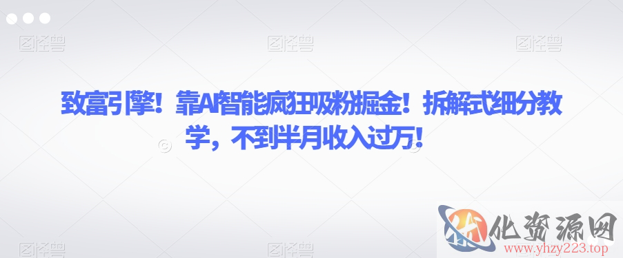 致富引擎！靠AI智能疯狂吸粉掘金！拆解式细分教学，不到半月收入过万【揭秘】