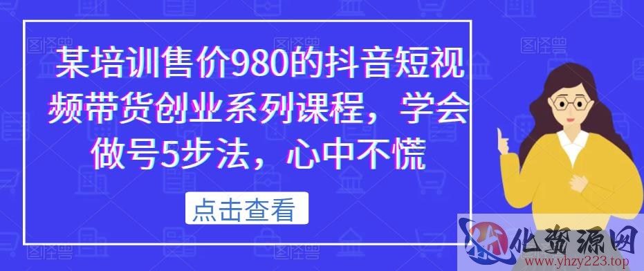 某培训售价980的抖音短视频带货创业系列课程，学会做号5步法，心中不慌