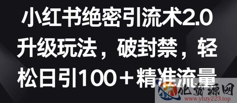 小红书绝密引流术2.0升级玩法，破封禁，轻松日引100+精准流量【揭秘】