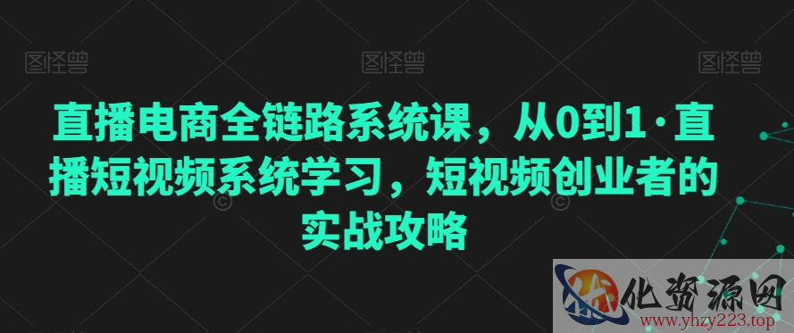 直播电商全链路系统课，从0到1·直播短视频系统学习，短视频创业者的实战攻略