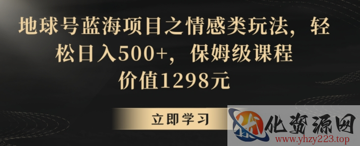 地球号蓝海项目之情感类玩法，轻松日入500+，保姆级课程【揭秘】