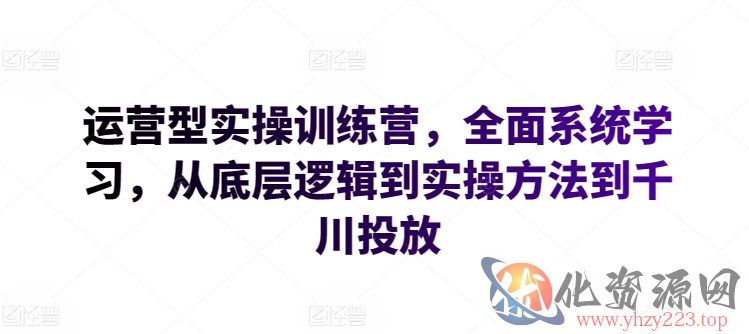 运营型实操训练营，全面系统学习，从底层逻辑到实操方法到千川投放