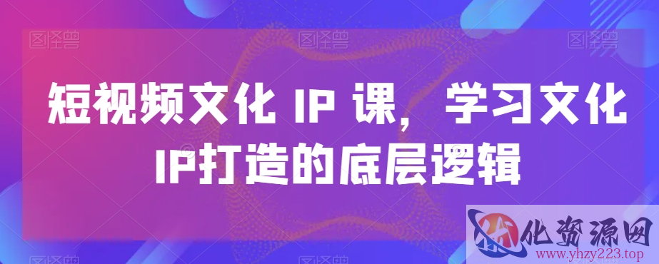 短视频文化IP课，学习文化IP打造的底层逻辑