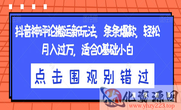 《抖音神评论搬运新玩法》条条爆款，轻松月入过万，适合0基础小白_wwz