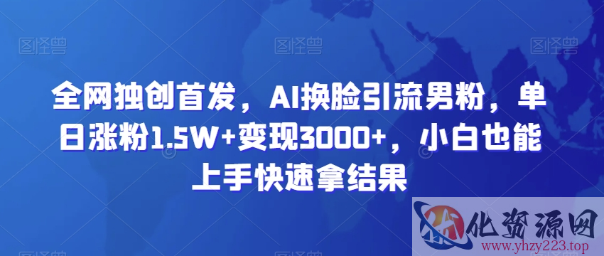 全网独创首发，AI换脸引流男粉，单日涨粉1.5W+变现3000+，小白也能上手快速拿结果【揭秘】