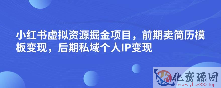 小红书虚拟资源掘金项目，前期卖简历模板变现，后期私域个人IP变现，日入300，长期稳定【揭秘】