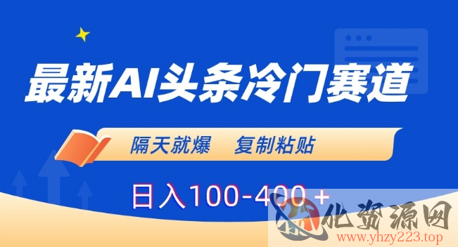 最新AI头条冷门赛道，隔天就爆，复制粘贴日入100-400＋【揭秘】