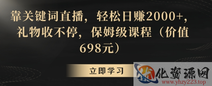 靠关键词直播，轻松日赚2000+，礼物收不停，保姆级课程（价值698元）【揭秘】