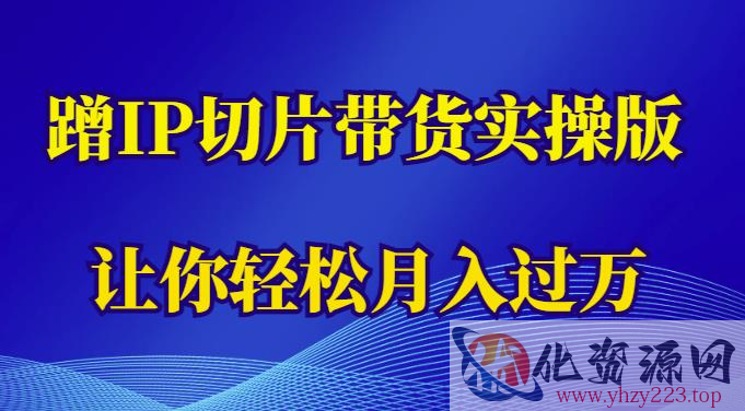 蹭这个IP切片带货实操版，让你轻松月入过万（教程+素材）