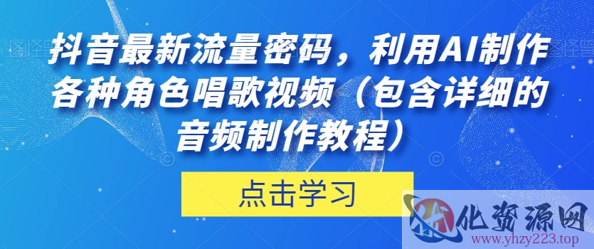 抖音最新流量密码，利用AI制作各种角色唱歌视频（包含详细的音频制作教程）【揭秘】