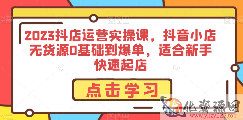 2023抖店运营实操课，抖音小店无货源0基础到爆单，适合新手快速起店