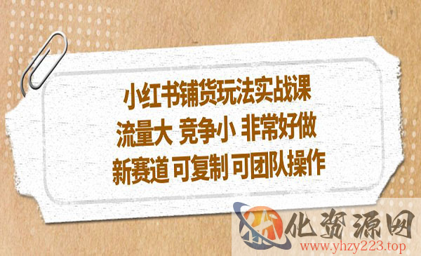 《小红书铺货玩法实战课》流量大 竞争小 非常好做 新赛道 可复制 可团队操作_wwz