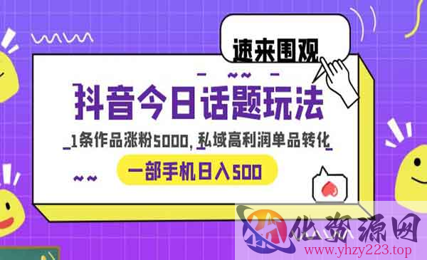 《抖音今日话题玩法》1条作品涨粉5000，私域高利润单品转化 一部手机日入500_wwz