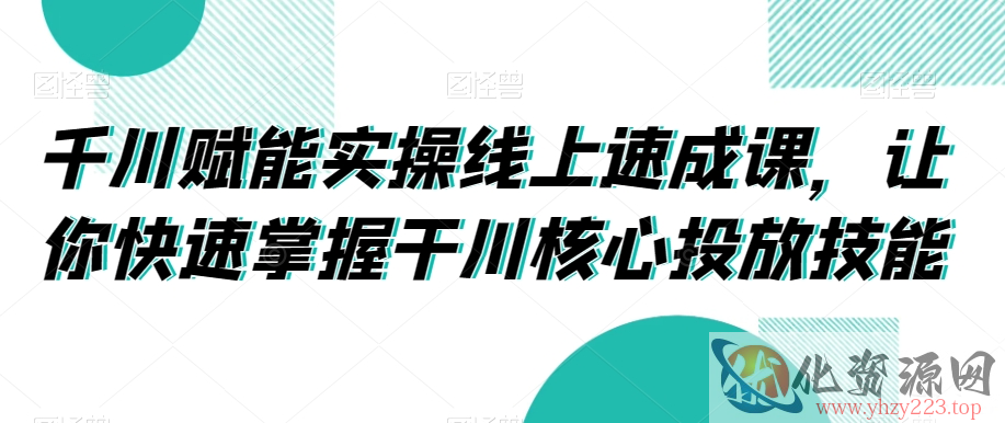 千川赋能实操线上速成课，让你快速掌握干川核心投放技能