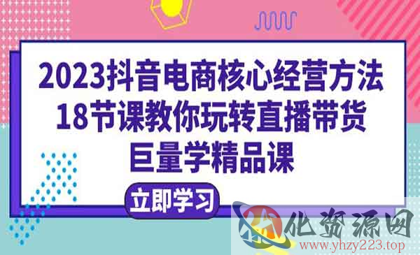 《2023抖音电商核心经营方法》教你玩转直播带货，巨量学精品课_wwz