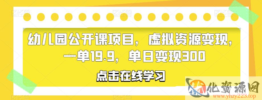 幼儿园公开课项目，虚拟资源变现，一单19.9，单日变现300