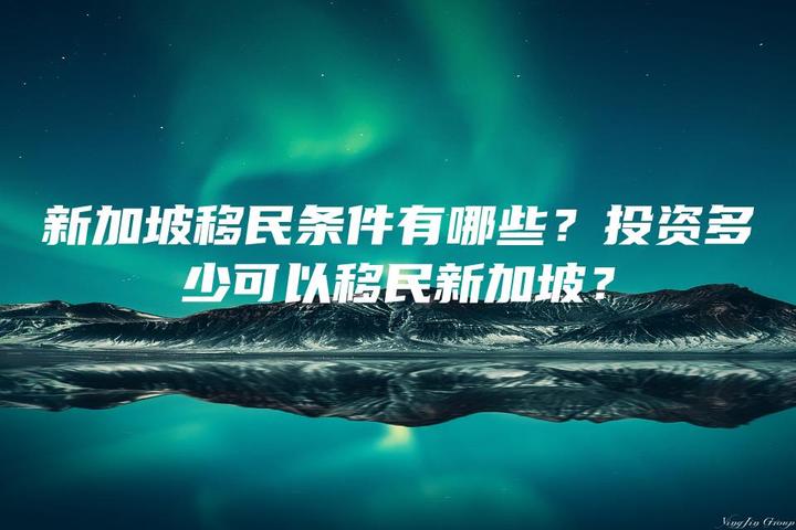 移民新加坡条件2023_移民至新加坡的移民条件_移民新加坡条件和费用标准