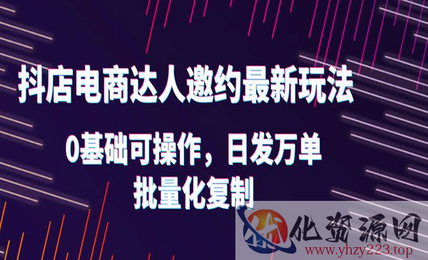 《抖店电商达人邀约最新玩法》0基础可操作，日发万单，批量化复制_wwz