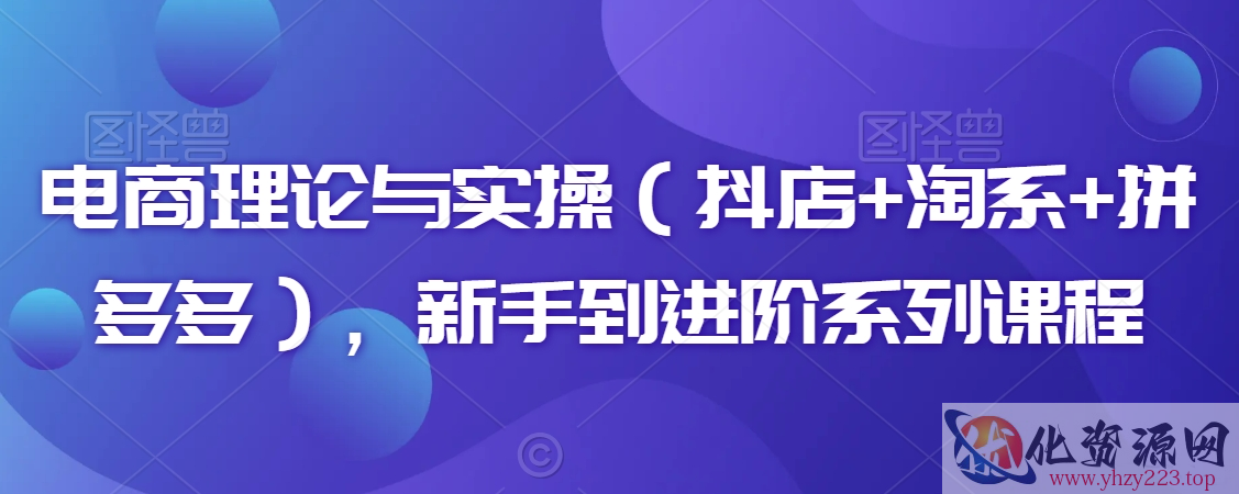 电商理论与实操（抖店+淘系+拼多多），新手到进阶系列课程