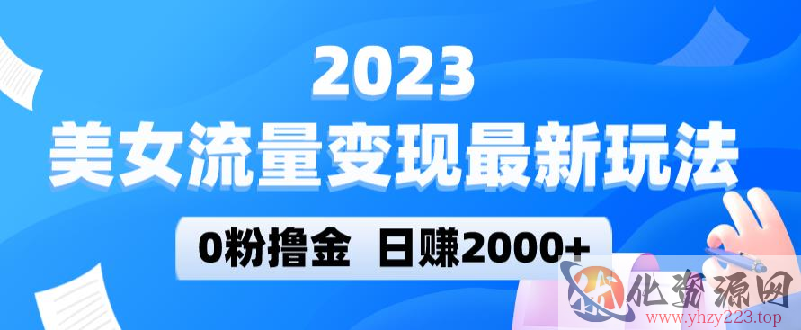 2023美女流量变现最新玩法，0粉撸金，日赚2000+，实测日引流300+