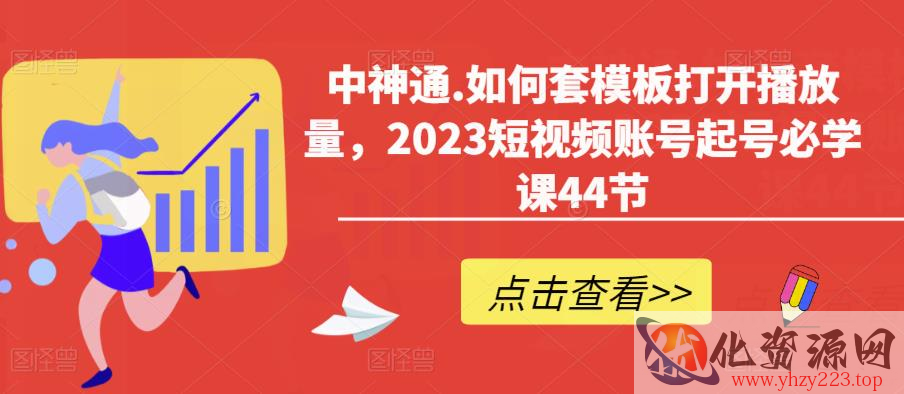 中神通.如何套模板打开播放量，2023短视频账号起号必学课44节（送钩子模板和文档资料）