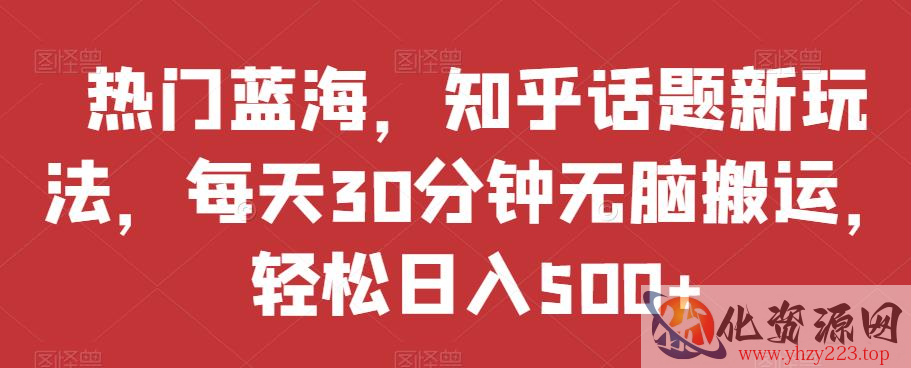 热门蓝海，知乎话题新玩法，每天30分钟无脑搬运，轻松日入500+【揭秘】