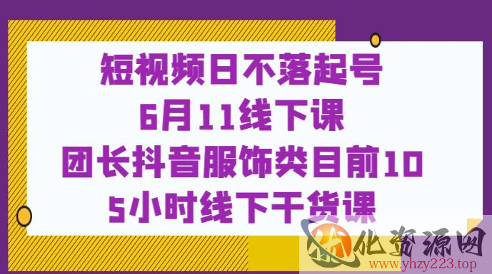 短视频日不落起号【6月11线下课】团长抖音服饰类目前10 5小时线下干货课