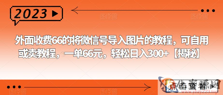 外面收费66的将微信号导入图片的教程，可自用或卖教程，一单66元，轻松日入300+【揭秘】