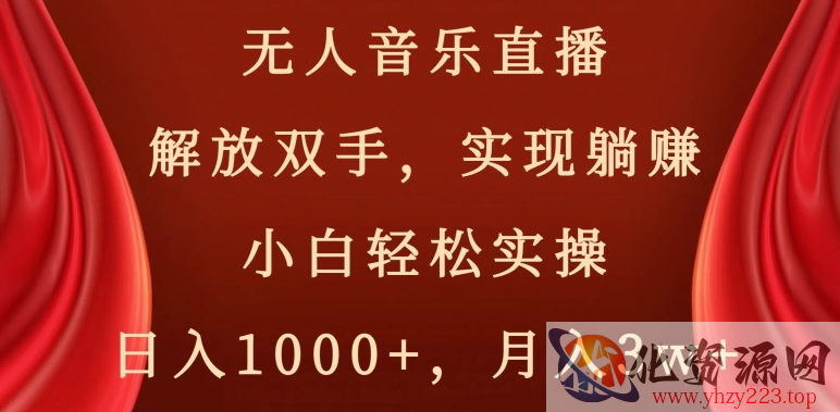 无人音乐直播，解放双手，实现躺赚，小白轻松实操，日入1000+，月入3w+【揭秘】