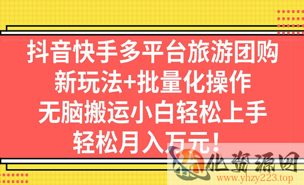 《抖音快手旅游团购项目》新玩法+批量化操作，无脑搬运小白轻松上手_wwz