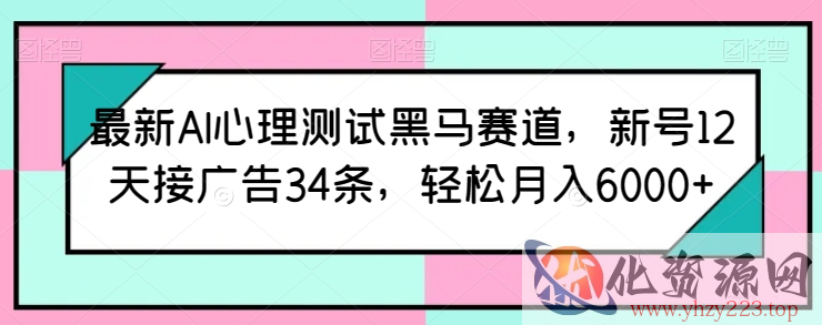 最新AI心理测试黑马赛道，新号12天接广告34条，轻松月入6000+【揭秘】