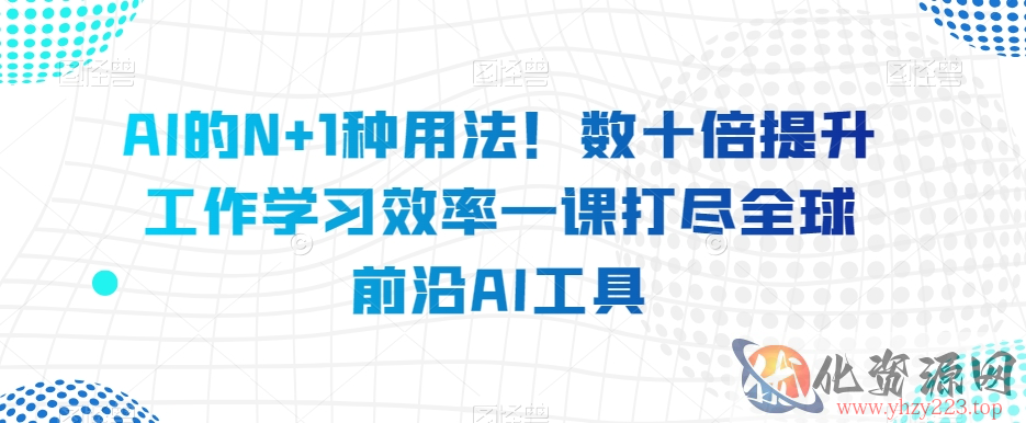 AI的N+1种用法！数十倍提升工作学习效率一课打尽全球前沿AI工具