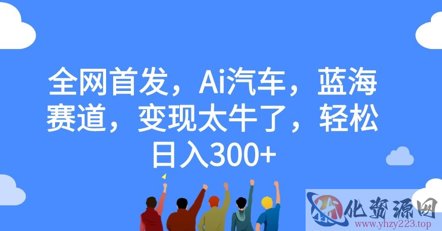 全网首发，Ai汽车，蓝海赛道，变现太牛了，轻松日入300+【揭秘】