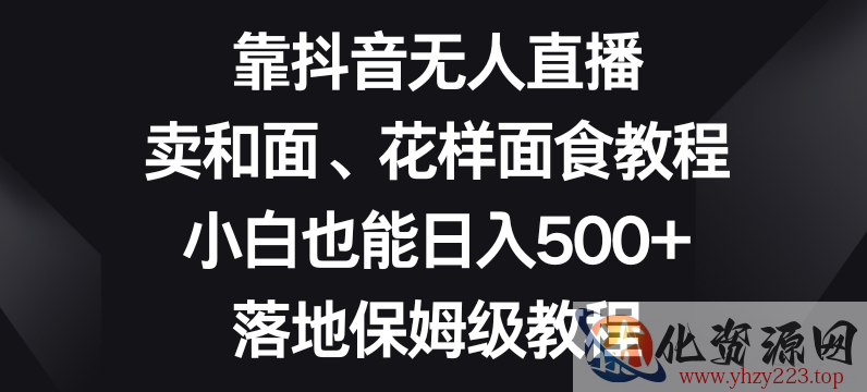 靠抖音无人直播，卖和面、花样面试教程，小白也能日入500+，落地保姆级教程【揭秘】