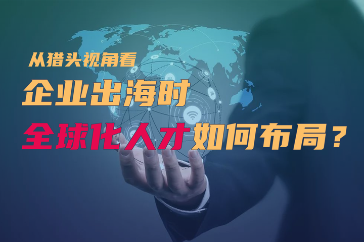 从海外猎头的视角,看企业出海时的全球化人才如何布局? - 知乎