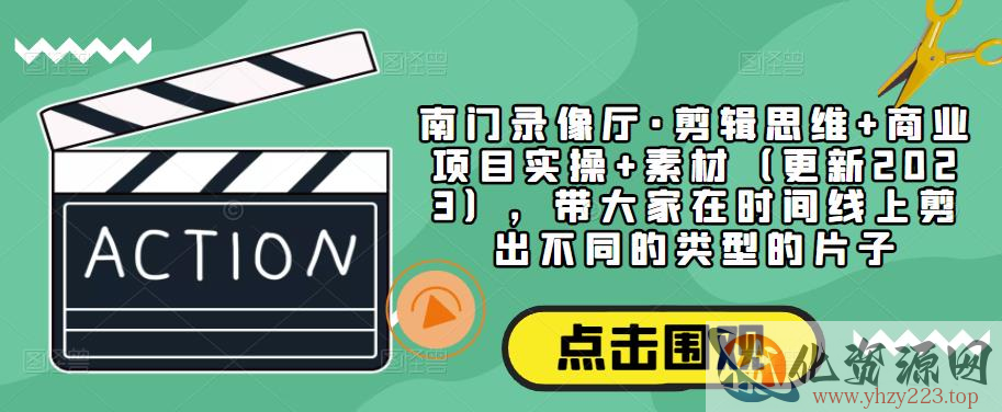 南门录像厅·剪辑思维+商业项目实操+素材（更新2023），带大家在时间线上剪出不同的类型的片子