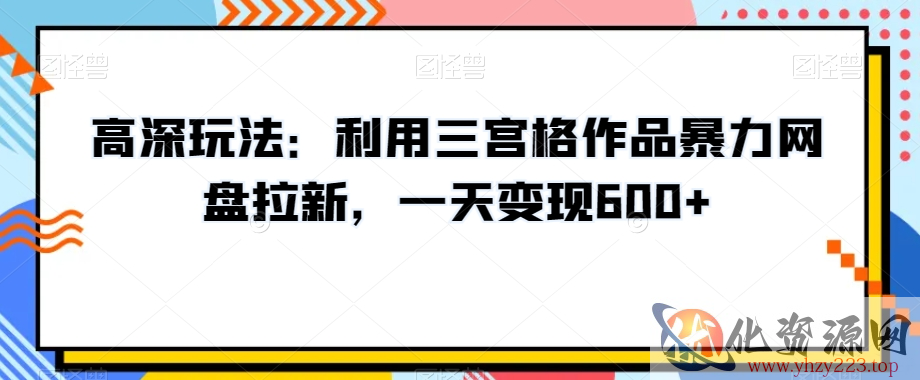 高深玩法：利用三宫格作品暴力网盘拉新，一天变现600+【揭秘】