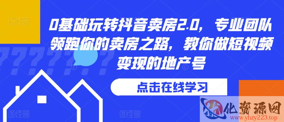 0基础玩转抖音卖房2.0，专业团队领跑你的卖房之路，教你做短视频变现的地产号